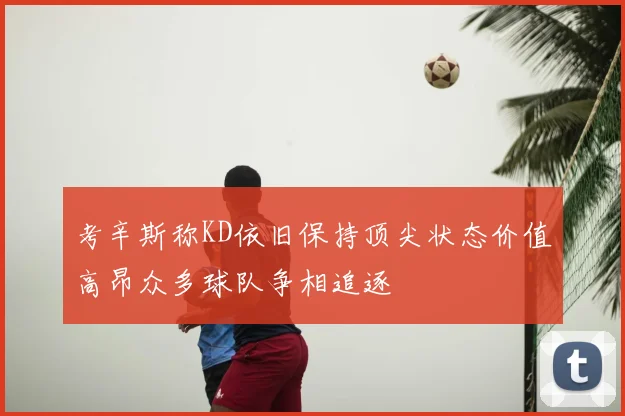 考辛斯称KD依旧保持顶尖状态价值高昂众多球队争相追逐