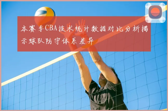 本赛季CBA技术统计数据对比分析揭示球队防守体系差异