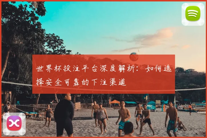 世界杯投注平台深度解析：如何选择安全可靠的下注渠道