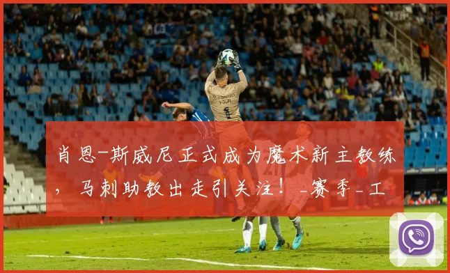 肖恩-斯威尼正式成为魔术新主教练,马刺助教出走引关注!_赛季_工作_1