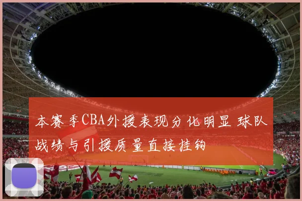 本赛季CBA外援表现分化明显 球队战绩与引援质量直接挂钩