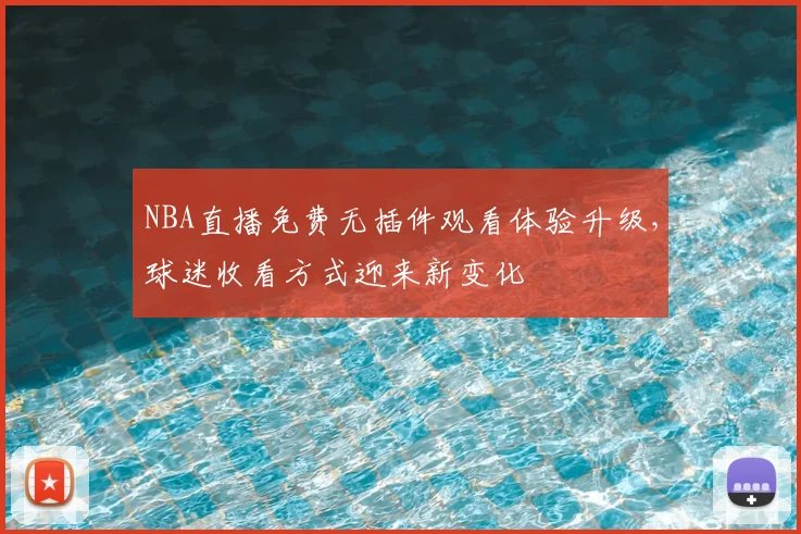 NBA直播免费无插件观看体验升级,球迷收看方式迎来新变化