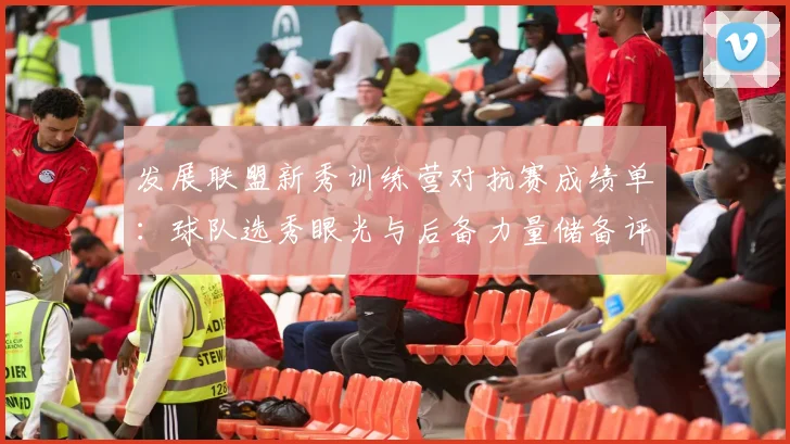 发展联盟新秀训练营对抗赛成绩单：球队选秀眼光与后备力量储备评估