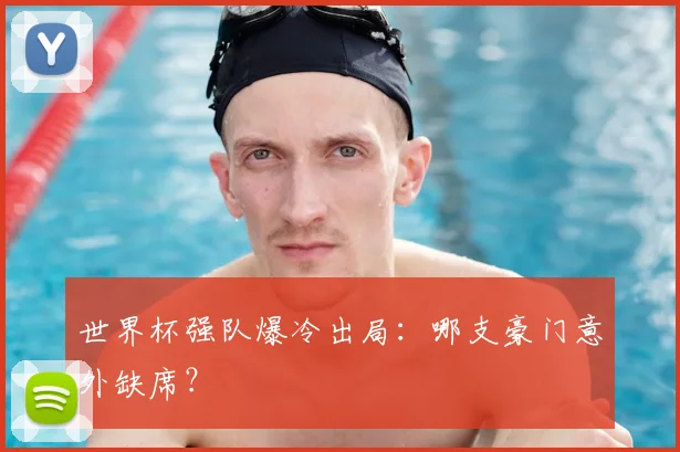世界杯强队爆冷出局：哪支豪门意外缺席？