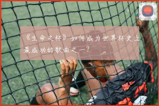 《生命之杯》如何成为世界杯史上最成功的歌曲之一？