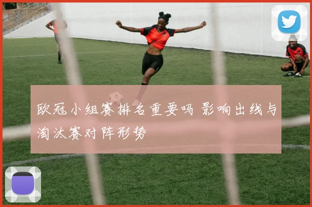 欧冠小组赛排名重要吗 影响出线与淘汰赛对阵形势
