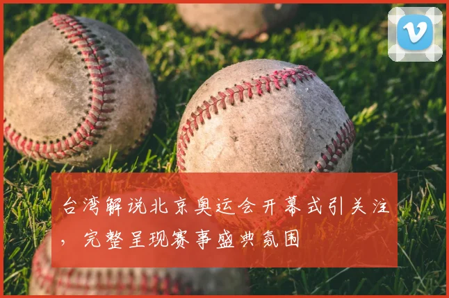 台湾解说北京奥运会开幕式引关注,完整呈现赛事盛典氛围