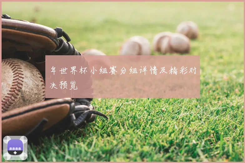 年世界杯小组赛分组详情及精彩对决预览