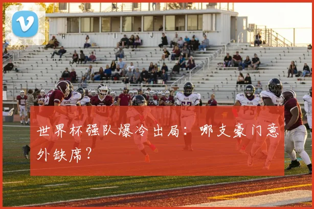 世界杯强队爆冷出局:哪支豪门意外缺席?