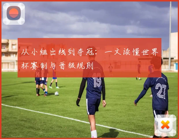 从小组出线到夺冠：一文读懂世界杯赛制与晋级规则