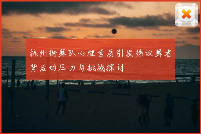 杭州街舞队心理素质引发热议舞者背后的压力与挑战探讨
