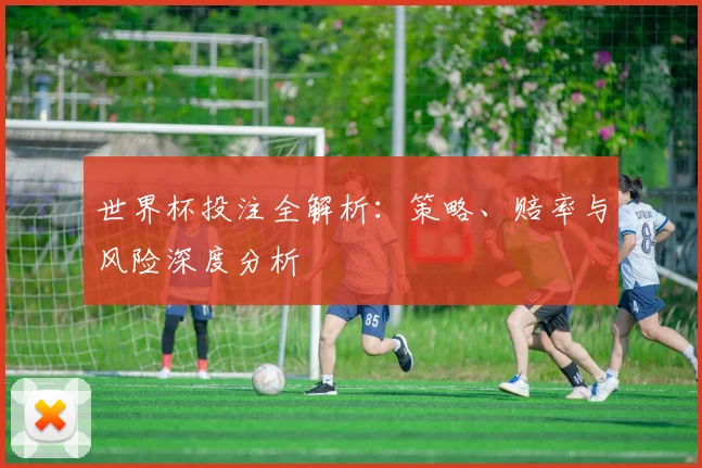 世界杯投注全解析:策略、赔率与风险深度分析