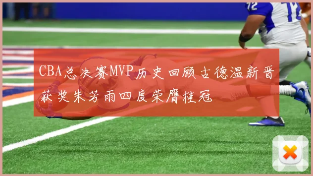 CBA总决赛MVP历史回顾古德温新晋获奖朱芳雨四度荣膺桂冠