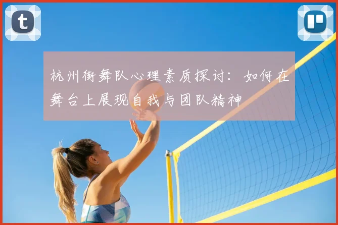 杭州街舞队心理素质探讨:如何在舞台上展现自我与团队精神