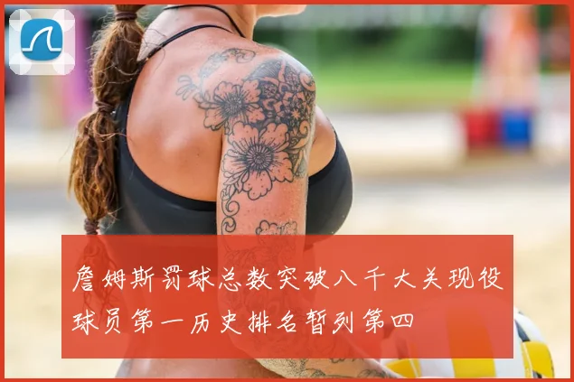 詹姆斯罚球总数突破八千大关现役球员第一历史排名暂列第四
