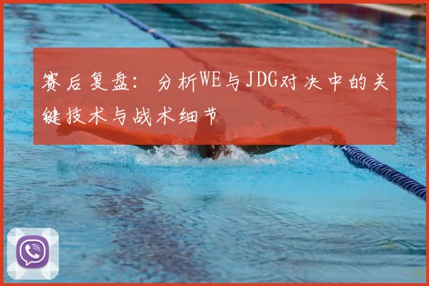 赛后复盘：分析WE与JDG对决中的关键技术与战术细节
