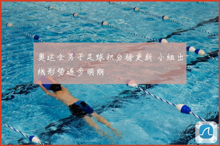 奥运会男子足球积分榜更新 小组出线形势逐步明朗