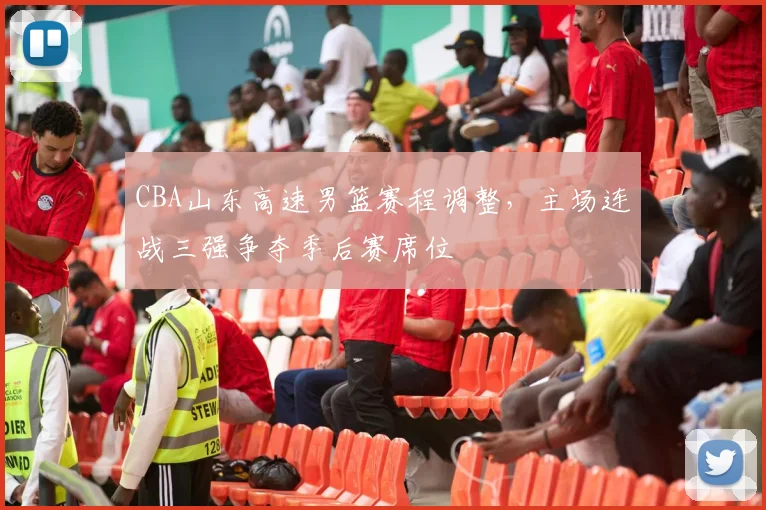 CBA山东高速男篮赛程调整，主场连战三强争夺季后赛席位