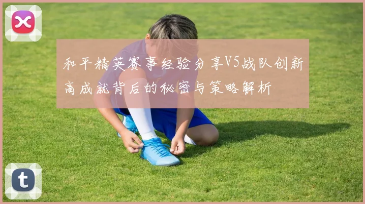 和平精英赛事经验分享V5战队创新高成就背后的秘密与策略解析