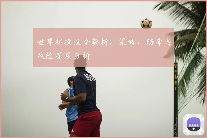 世界杯投注全解析:策略、赔率与风险深度分析